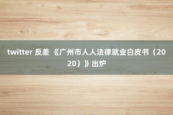 twitter 反差 《广州市人人法律就业白皮书（2020）》出炉