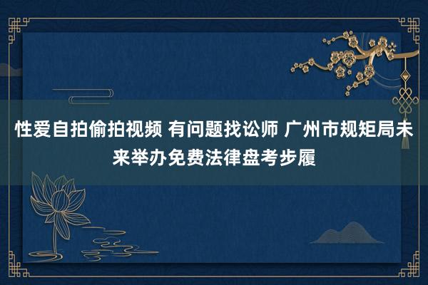 性爱自拍偷拍视频 有问题找讼师 广州市规矩局未来举办免费法律盘考步履