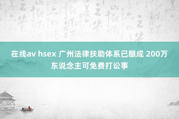 在线av hsex 广州法律扶助体系已酿成 200万东说念主可免费打讼事