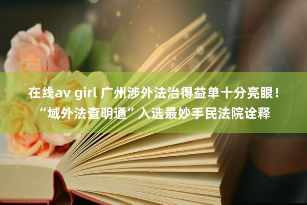 在线av girl 广州涉外法治得益单十分亮眼！“域外法查明通”入选最妙手民法院诠释