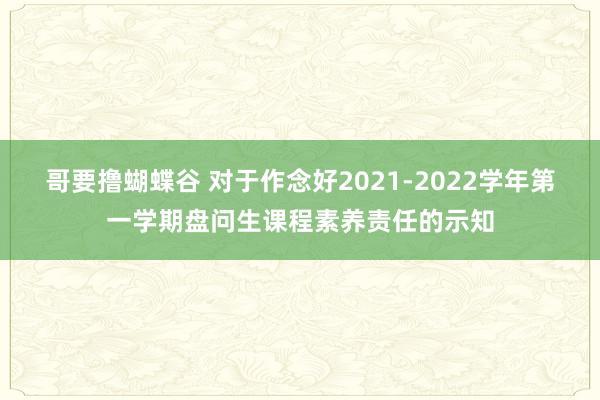 哥要撸蝴蝶谷 对于作念好2021-2022学年第一学期盘问生课程素养责任的示知