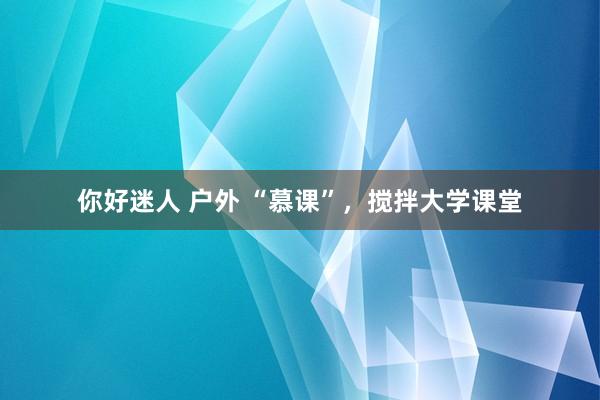 你好迷人 户外 “慕课”，搅拌大学课堂