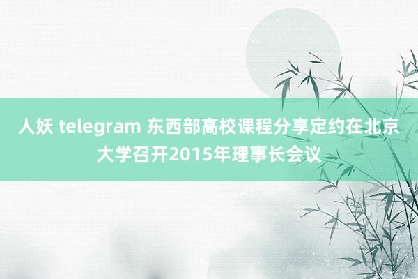 人妖 telegram 东西部高校课程分享定约在北京大学召开2015年理事长会议