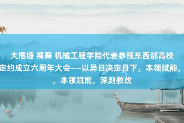 大摆锤 裸舞 机械工程学院代表参预东西部高校课程分享定约成立六周年大会——以异日决定目下，本领赋能，深刻教改