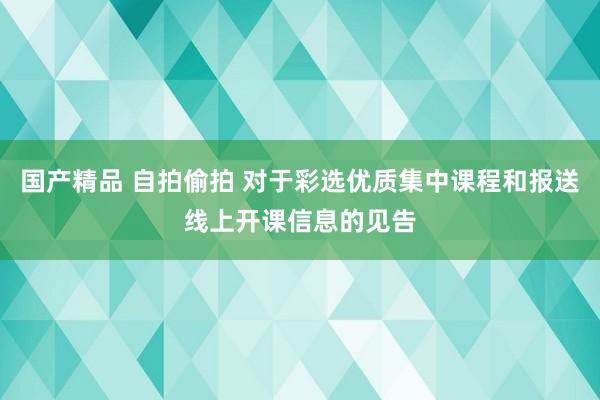 国产精品 自拍偷拍 对于彩选优质集中课程和报送线上开课信息的见告