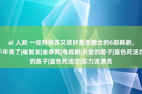 ai 人妖 一经玛丽苏又很好意思瞻念的6部韩剧，全看过的就不年青了|崔智友|金泰熙|电视剧|天堂的路子|蓝色死活恋|实力派演员