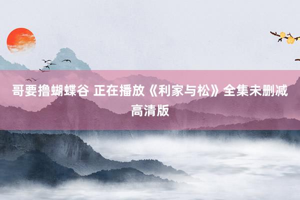 哥要撸蝴蝶谷 正在播放《利家与松》全集未删减高清版