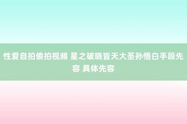 性爱自拍偷拍视频 星之破晓皆天大圣孙悟白手段先容 具体先容