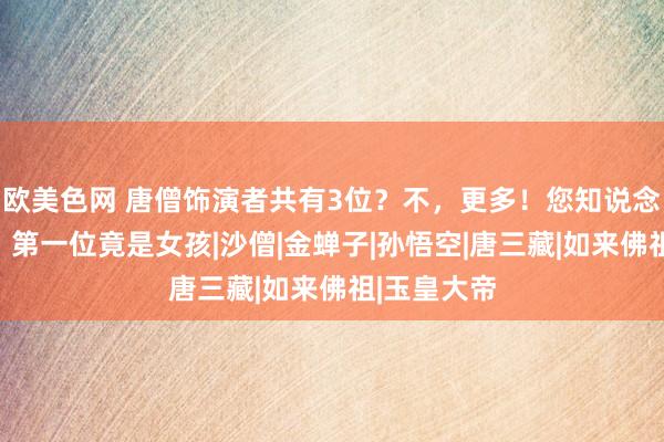 欧美色网 唐僧饰演者共有3位？不，更多！您知说念都是谁吗？第一位竟是女孩|沙僧|金蝉子|孙悟空|唐三藏|如来佛祖|玉皇大帝