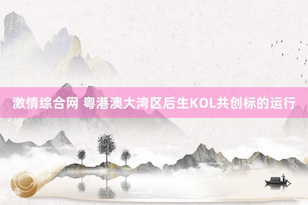 激情综合网 粤港澳大湾区后生KOL共创标的运行