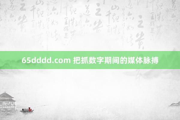 65dddd.com 把抓数字期间的媒体脉搏