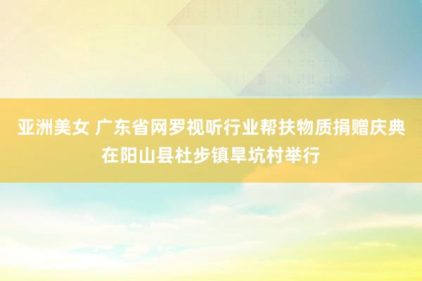 亚洲美女 广东省网罗视听行业帮扶物质捐赠庆典在阳山县杜步镇旱坑村举行